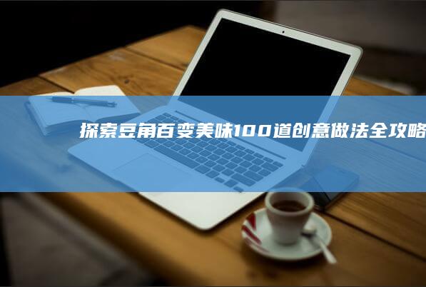 探索豆角百变美味：100道创意做法全攻略